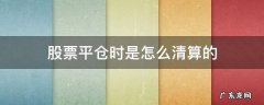 股票平仓时是怎么清算的 股票平仓和清仓什么意思
