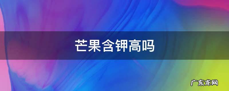 芒果含钾高吗 百度网盘 芒果含钾高吗