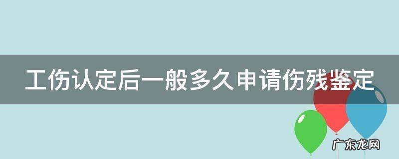 工伤认定后一般多久申请伤残鉴定 工伤认定后多久做伤残等级鉴定