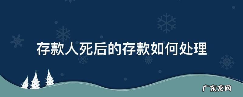 存款人死后的存款如何处理 储蓄存款人死亡后的存款处理