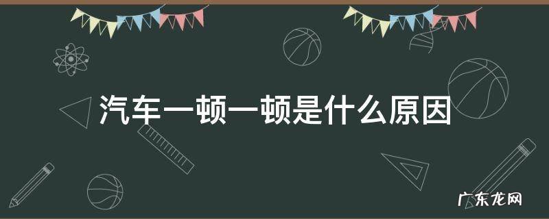 汽车一顿一顿是什么原因 车一顿一顿的是什么原因
