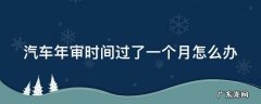 汽车年审超过一个月会不会有问题 汽车年审时间过了一个月怎么办
