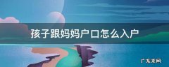 孩子跟妈妈户口怎么入户,需要名下有房么? 孩子跟妈妈户口怎么入户