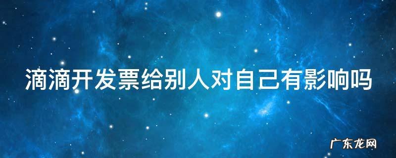 滴滴开发票给别人对自己有影响吗