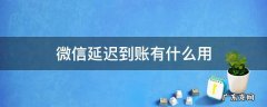 微信的延迟到账有什么用 微信延迟到账有什么用