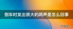倒车时车子发出很大响声 倒车时发出很大的鸣声是怎么回事