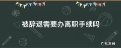 被辞退还用办离职手续吗 被辞退需要办离职手续吗