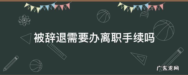 被辞退还用办离职手续吗 被辞退需要办离职手续吗