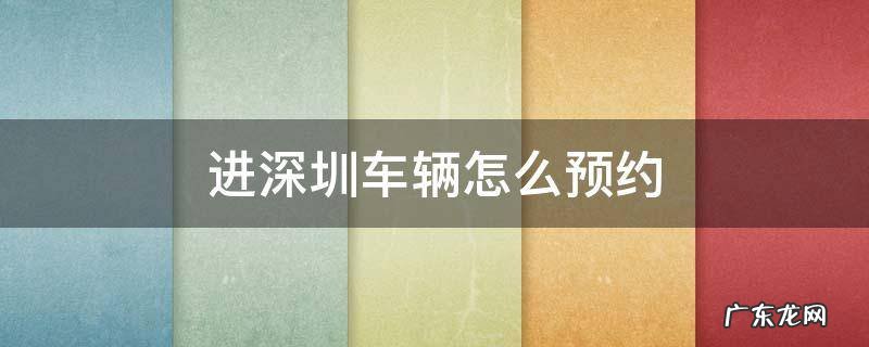 深圳汽车预约通行怎么预约 进深圳车辆怎么预约
