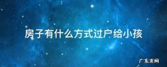 房子如何过户给小孩 房子有什么方式过户给小孩