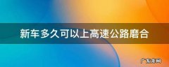 新车多久可以上高速公路磨合 新车磨合多长时间可以上高速