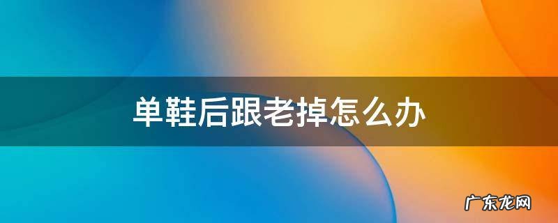 单鞋后跟老掉怎么办 单鞋总掉跟怎么办
