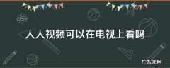 人人视频可以在电视上看吗 人人视频只能在手机上看吗
