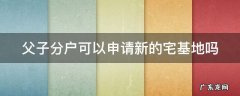 父子分户可以申请新的宅基地吗 父孑分户怎么分