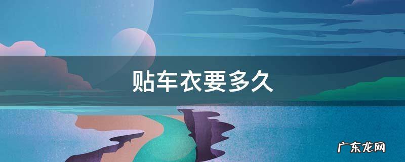 贴车衣要多久 汽车贴膜贴车衣要多久