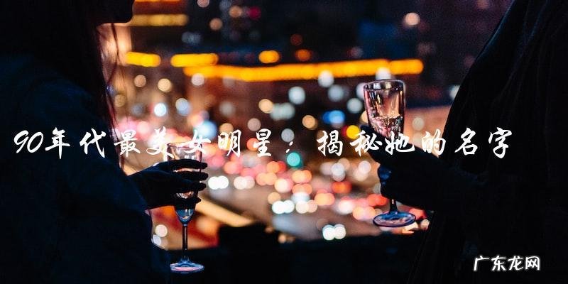 谁是90年代最美女明星?她的名字!