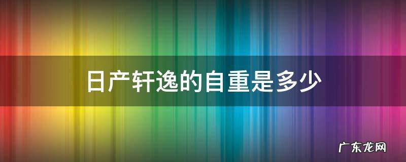 日产轩逸净重多少 日产轩逸的自重是多少