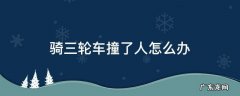 骑三轮车撞了人怎么办 骑三轮车撞到人怎么处理