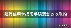建行信用卡提现手续费怎么收取的 建设银行卡信用卡提现