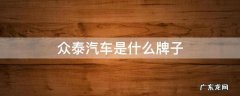 众泰汽车是什么牌子 众泰有哪些子品牌