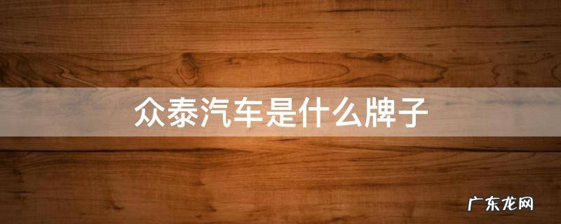 众泰汽车是什么牌子 众泰有哪些子品牌