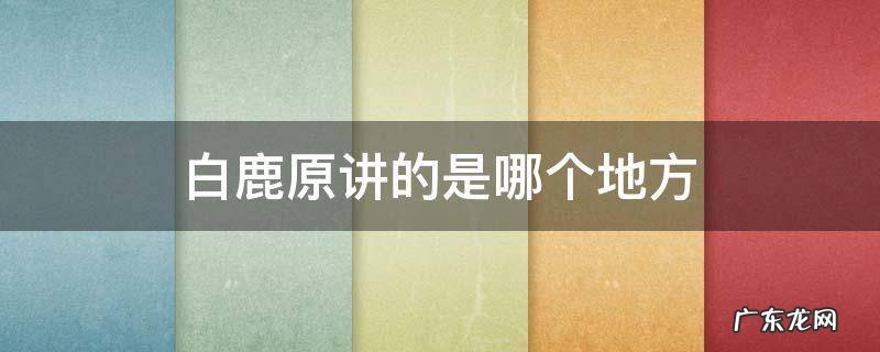 白鹿原讲的是哪个地方 白鹿原讲的是哪个地方的故事
