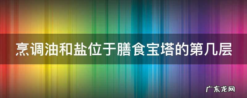 烹调油和食盐图片 烹调油和盐位于膳食宝塔的第几层