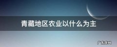 西北青藏地区农业以什么为主 青藏地区农业以什么为主