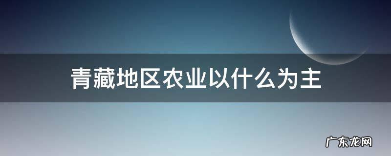 西北青藏地区农业以什么为主 青藏地区农业以什么为主