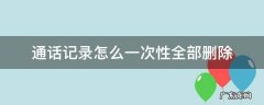 通话记录怎么一次性全部删除 如何一次删除全部通话记录