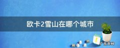 欧卡2雪山在哪个城市 欧卡2雪山是哪个地图
