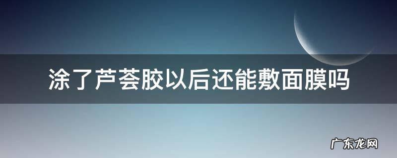 涂了芦荟胶以后还能敷面膜吗 涂芦荟胶了还要敷面膜吗?
