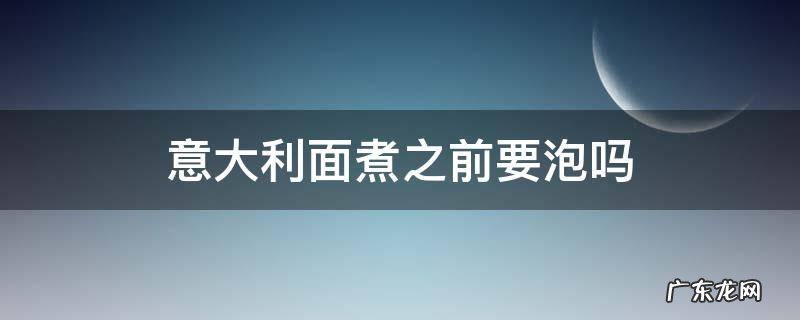 意大利面需要泡了再煮吗还是直接煮 意大利面煮之前要泡吗