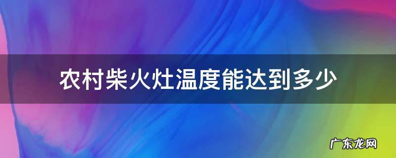 农村柴火灶温度能达到多少 农村柴火灶高度多少合适