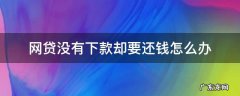 网贷没有下款却要还钱怎么办他们有通讯录吗 网贷没有下款却要还钱怎么办