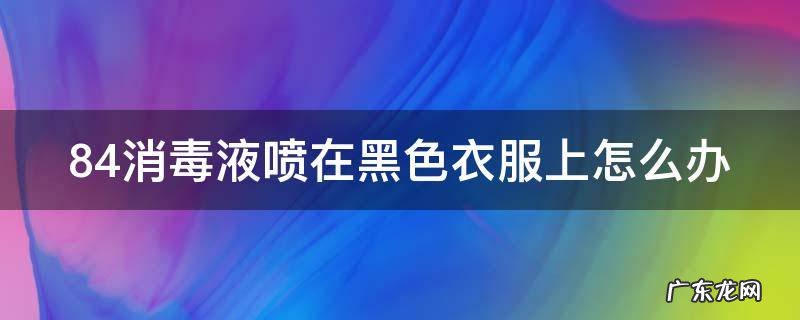 84消毒液喷到黑衣服上怎么消除 84消毒液喷在黑色衣服上怎么办