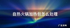 自热火锅加热包如何处理 自热火锅加热包怎么处理