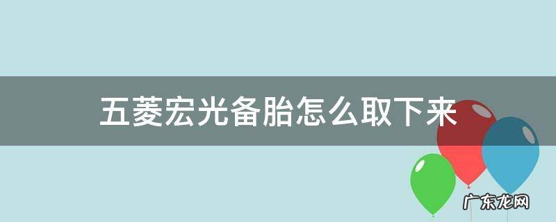 五菱宏光备胎怎么取下来 五菱宏光备胎如何取下来