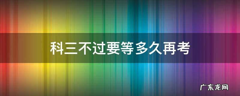 科三不过要等多久再考 科三考不过要等几天