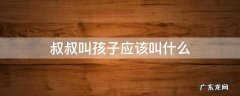 叔叔的小孩叫我小孩叫什么 叔叔叫孩子应该叫什么