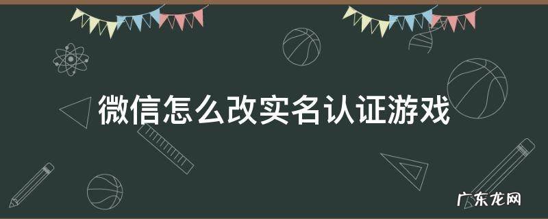 微信怎么改实名认证游戏 微信如何改实名认证游戏