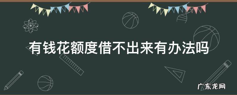 有钱花额度出来了,不借款如何 有钱花额度借不出来有办法吗