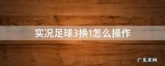 实况足球3换1怎么操作 实况足球手游3换1怎么换