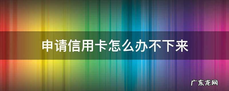为什么申请信用卡申请不下来 申请信用卡怎么办不下来