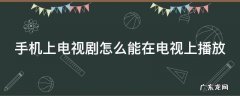 手机上电视剧怎么能在电视上播放呢 手机上电视剧怎么能在电视上播放