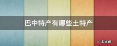 巴中特产有哪些土特产 巴中特产有哪些土特产可以带走