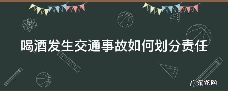 喝酒发生交通事故如何划分责任