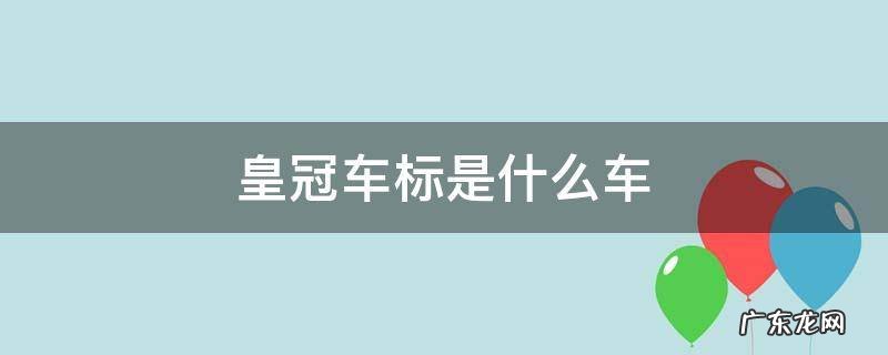 皇冠车标是什么车 价格是多少 皇冠车标是什么车
