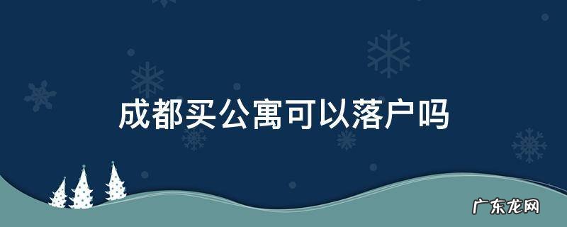 买成都的公寓房能在成都落户吗 成都买公寓可以落户吗