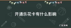 开通乐花卡有什么影响 开通乐花卡好不好